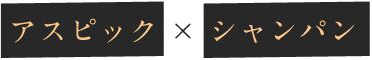 アスピック × シャンパン