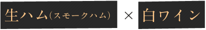 生ハム(スモークハム) × 白ワイン