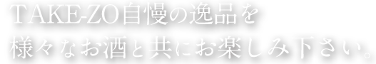 TAKE-ZO自慢の逸品を様々なお酒と共にお楽しみ下さい。