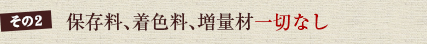 その2　保存料、着色料、増量材一切なし